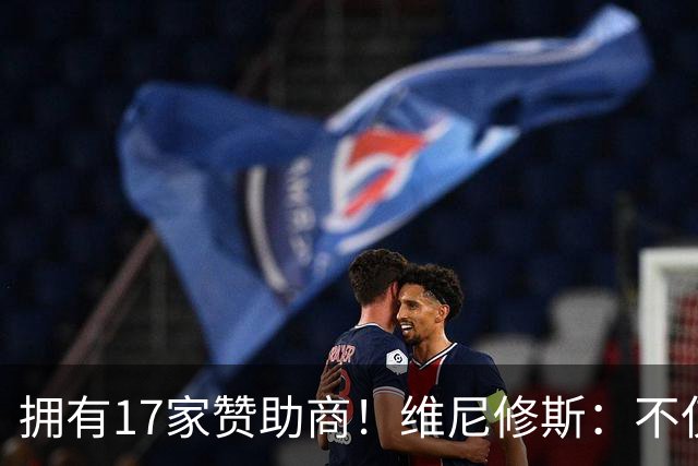拥有17家赞助商！维尼修斯：不仅是球星，更是“行走的商业帝国”